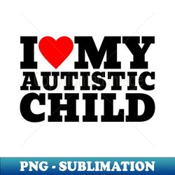 I Love My Autistic Child - Autistic Child - Modern Sublimation PNG File - Stunning Sublimation Graphics