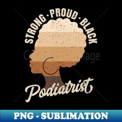 Strong Proud Black Podiatrist Black History Month - PNG Transparent Sublimation File - Fashionable and Fearless