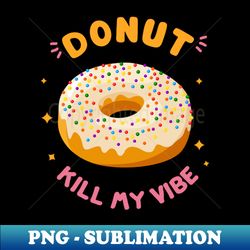 donut kill my vibe - professional sublimation digital download - perfect for personalization