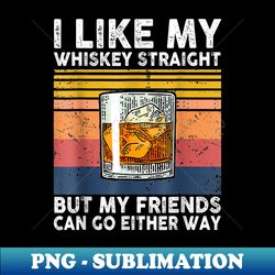 i like my whiskey straight but my friends can go either ways - artistic sublimation digital file - stunning sublimation graphics