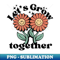 lets grow together flower friendship gift - instant png sublimation download - add a festive touch to every day