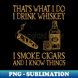 Thats what I do drink whiskey smoke cigars and I know things - Modern Sublimation PNG File - Enhance Your Apparel with Stunning Detail