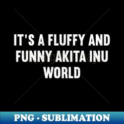 Its A Fluffy And Funny Akita Inu World - Digital Sublimation Download File - Create With Confidence