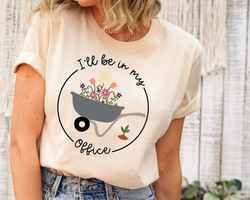 ill be in my office t-shirt, garden shirt, gardening gift, garden love, garden lover gift, gardener gift idea, mothers d