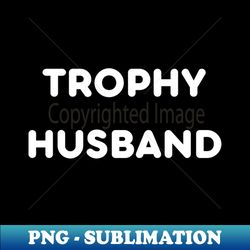 trophy husband funny - png transparent digital download file for sublimation - create with confidence