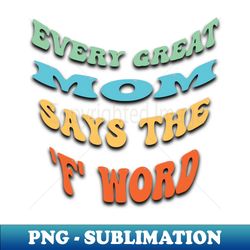 every great mom says the f word- mothers day - mothers day gift - modern sublimation png file - capture imagination with every detail