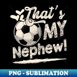 thats my nephew soccer family matching - unique sublimation png download - capture imagination with every detail