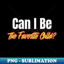 can i be the favorite child funny favorite child family daughter son - png transparent digital download file for sublimation - enhance your apparel with stunning detail