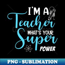 im a teacher whats your super power - exclusive sublimation digital file - bring your designs to life