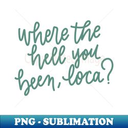 where the hell you been loca - creative sublimation png download - perfect for creative projects