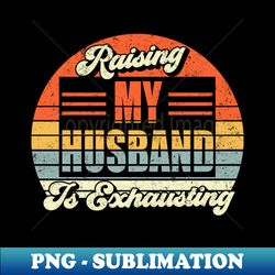 raising my husband is exhausting - sublimation-ready png file - bold & eye-catching