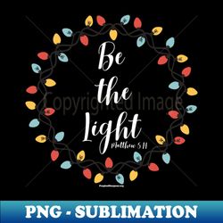 Be the light - PNG Sublimation Digital Download - Bring Your Designs to Life