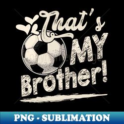 thats my brother soccer family matching - professional sublimation digital download - unleash your inner rebellion