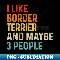 i like border terrier and maybe 3 people dog lover retro vintage - premium sublimation digital download - perfect for personalization