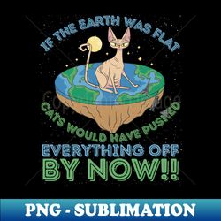 if the earth was flat cats would have pushed - elegant sublimation png download - perfect for personalization