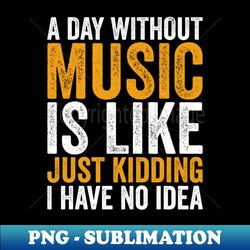 a day without music is like just kidding i have no idea - stylish sublimation digital download - perfect for creative projects