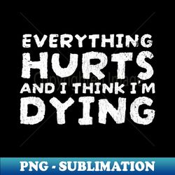 everything hurts and im dying funny quotes - funnytee - png sublimation digital download - unleash your inner rebellion