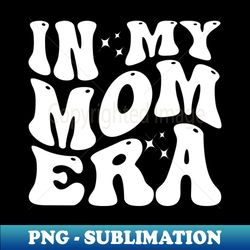 in my mom era - premium sublimation digital download - stunning sublimation graphics
