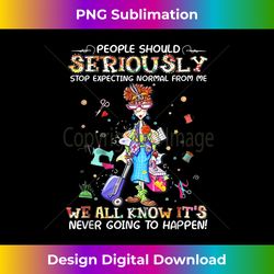 people should seriously stop expecting normal from me all - sleek sublimation png download - striking & memorable impressions