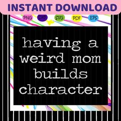 having a weird mom builds character , funny cute mom, mother svg, mothers day svg, wife svg, child kid gift, family birt