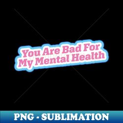you are bad for my mental health - decorative sublimation png file - fashionable and fearless