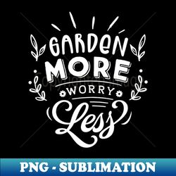 garden more worry less humor quote gardening - trendy sublimation digital download - revolutionize your designs