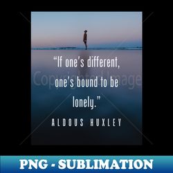 aldous leonard huxley quote if ones different ones bound to be lonely - exclusive sublimation digital file - perfect for sublimation mastery