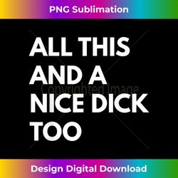 All This And A Nice Dick Too Offensive Adult Humor Funny - Chic Sublimation Digital Download - Channel Your Creative Rebel