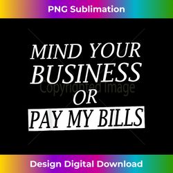 mind your business or pay my bills - funny witty sassy gift - timeless png sublimation download - infuse everyday with a celebratory spirit