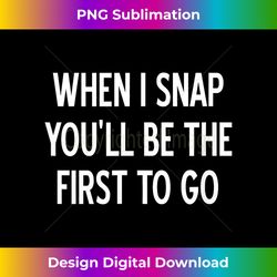 sarcastic, when i snap you'll be the first to go, funny - chic sublimation digital download - striking & memorable impressions