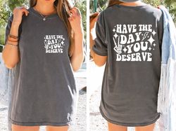 have the day you deserve t-shirt, inspirational graphic tee, motivational tee, positive vibes shirt, trendy and eye catc