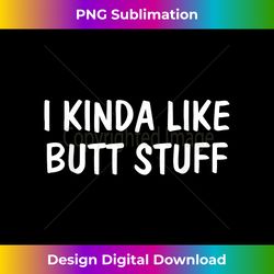 I Kinda Like Butt Stuff  Funny Kinky Sexy - Sublimation-Optimized PNG File - Lively and Captivating Visuals