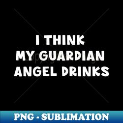 i think my guardien angel drinks - png transparent sublimation design - revolutionize your designs