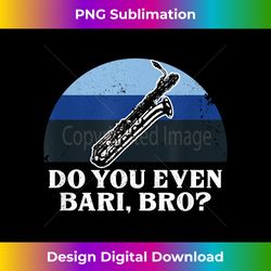 funny do you bari bro baritone sax saxophone woodwind player - edgy sublimation digital file - spark your artistic genius