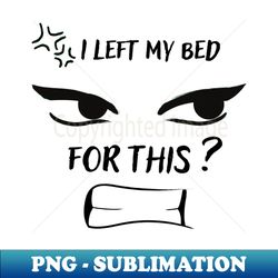 i left my bed for this angry face - decorative sublimation png file - unlock vibrant sublimation designs