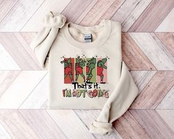 grinch sweatshirt, grinch shirt, thats it im not going, christmas grinch sweatshirt