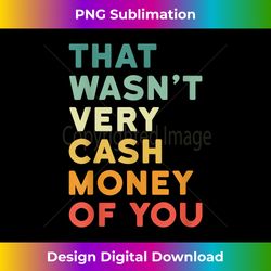 that wasnu2019t very cash money of you - funny hilarious vintage - artisanal sublimation png file - lively and captivating visuals