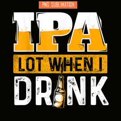 ipa lot when i drink png funny beer lover gift png beer party png
