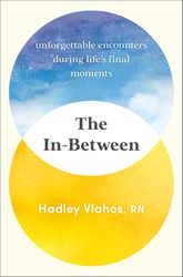 the in-between: unforgettable encounters during life's final moments by hadley vlahos rn