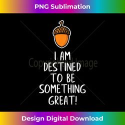 inspirational destined to be great - acorn becomes oak tree - classic sublimation png file - crafted for sublimation excellence