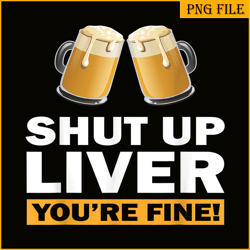 shut up liver you are fine png funny witty saying beer drinkers png beer lover png