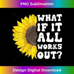 funny floral quote what if it all works out sunflower - artisanal sublimation png file - chic, bold, and uncompromising