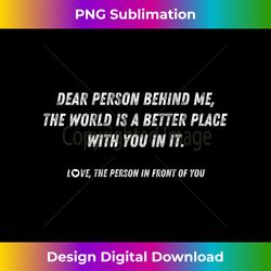 dear person behind me the world is a better place with you - minimalist sublimation digital file - animate your creative concepts