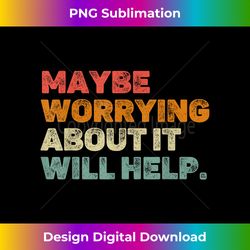 maybe worrying about it will help cool inspirational saying - sophisticated png sublimation file - rapidly innovate your artistic vision