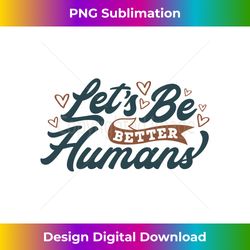 let's be better humans, inspirational positive quote be kind long sleeve - timeless png sublimation download - infuse everyday with a celebratory spirit