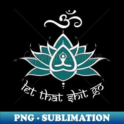 let that shit go - premium png sublimation file - bring your designs to life