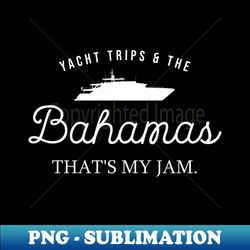 yacht trips  the bahamas  thats my jam - high-resolution png sublimation file - fashionable and fearless