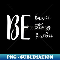 be stron brave and fearless - creative sublimation png download - transform your sublimation creations