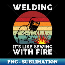 welding its like sewing with fire funny welder shirt welder - instant png sublimation download - spice up your sublimation projects