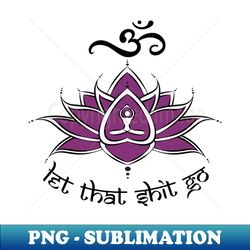 om meditation - let that shit go - png transparent digital download file for sublimation - perfect for sublimation art